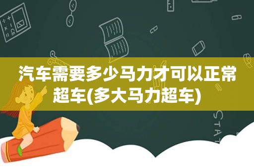 汽车需要多少马力才可以正常超车(多大马力超车)