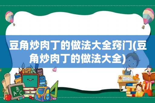 豆角炒肉丁的做法大全窍门(豆角炒肉丁的做法大全)