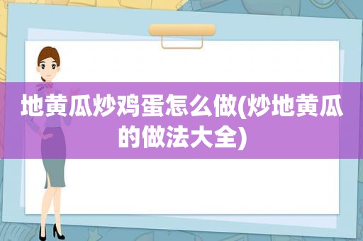 地黄瓜炒鸡蛋怎么做(炒地黄瓜的做法大全)