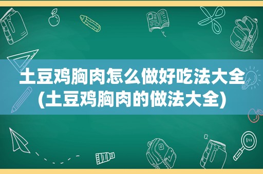 土豆鸡胸肉怎么做好吃法大全(土豆鸡胸肉的做法大全)