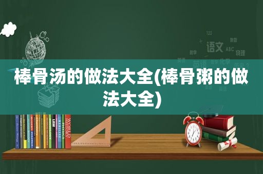 棒骨汤的做法大全(棒骨粥的做法大全)