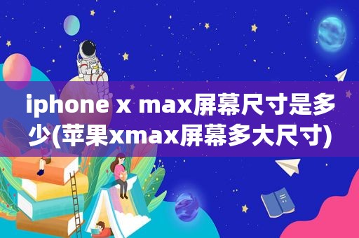 iphone x max屏幕尺寸是多少(苹果xmax屏幕多大尺寸)