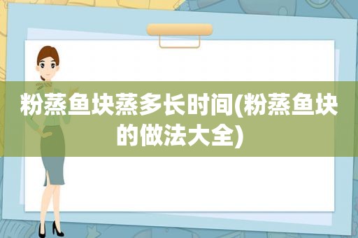 粉蒸鱼块蒸多长时间(粉蒸鱼块的做法大全)