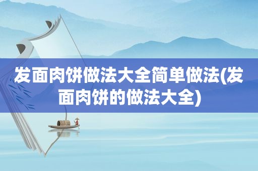 发面肉饼做法大全简单做法(发面肉饼的做法大全)