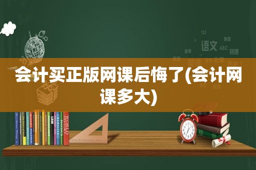 会计买正版网课后悔了(会计网课多大)