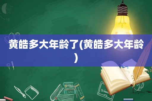 黄皓多大年龄了(黄皓多大年龄)