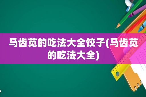 马齿苋的吃法大全饺子(马齿苋的吃法大全)