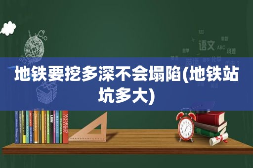 地铁要挖多深不会塌陷(地铁站坑多大)