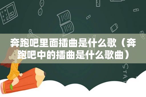 奔跑吧里面插曲是什么歌（奔跑吧中的插曲是什么歌曲）