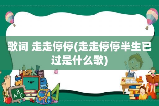 歌词 走走停停(走走停停半生已过是什么歌)