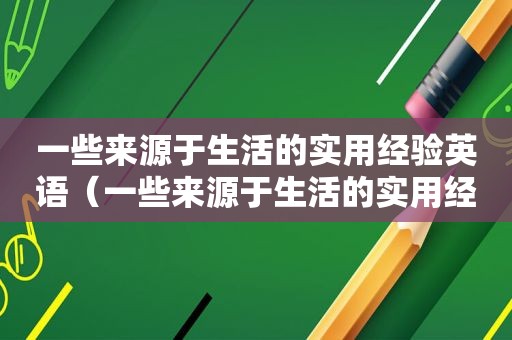 一些来源于生活的实用经验英语（一些来源于生活的实用经验英文）