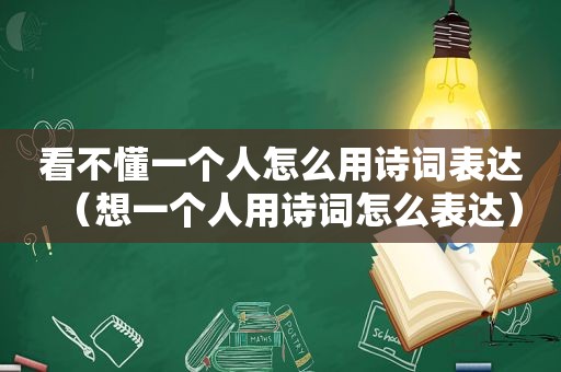 看不懂一个人怎么用诗词表达（想一个人用诗词怎么表达）