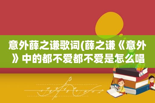 意外薛之谦歌词(薛之谦《意外》中的都不爱都不爱是怎么唱出来那种声音的)