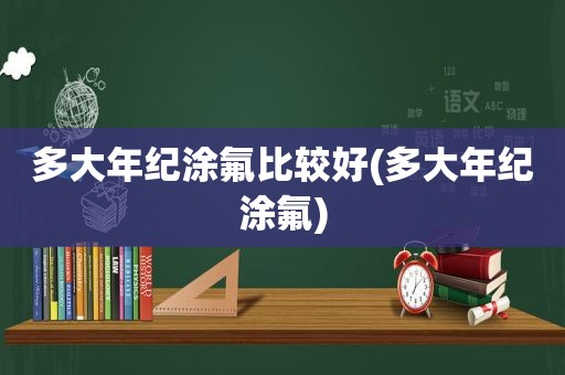 多大年纪涂氟比较好(多大年纪涂氟)