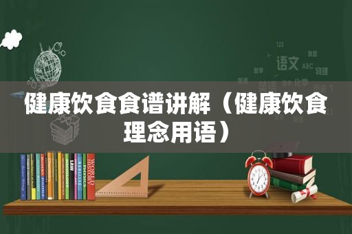 健康饮食食谱讲解（健康饮食理念用语）