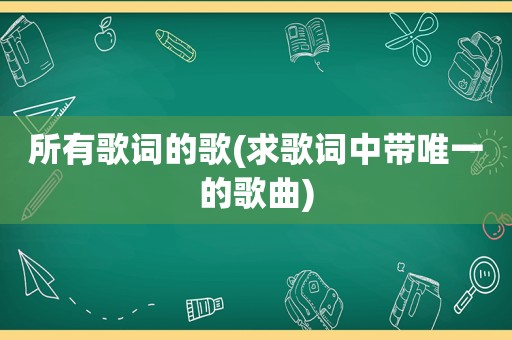 所有歌词的歌(求歌词中带唯一的歌曲)