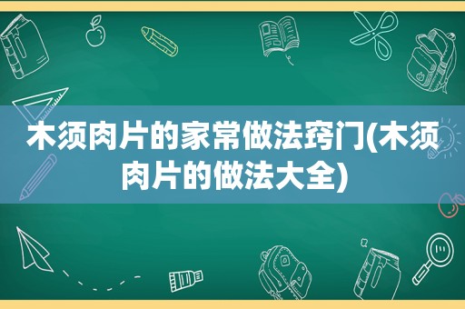 木须肉片的家常做法窍门(木须肉片的做法大全)