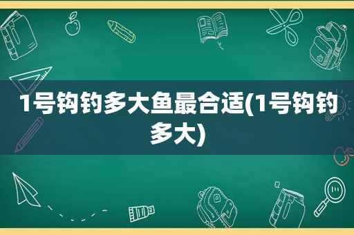 1号钩钓多大鱼最合适(1号钩钓多大)