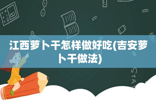 江西萝卜干怎样做好吃(吉安萝卜干做法)