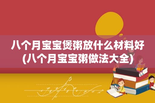 八个月宝宝煲粥放什么材料好(八个月宝宝粥做法大全)