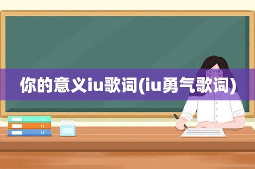 你的意义iu歌词(iu勇气歌词)