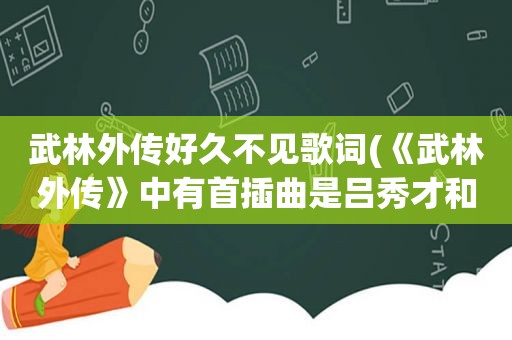 武林外传好久不见歌词(《武林外传》中有首插曲是吕秀才和郭芙蓉和唱的叫什么)