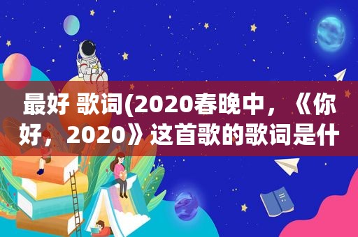 最好 歌词(2020春晚中，《你好，2020》这首歌的歌词是什么)