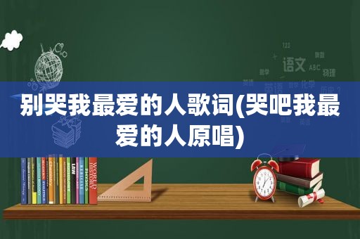 别哭我最爱的人歌词(哭吧我最爱的人原唱)