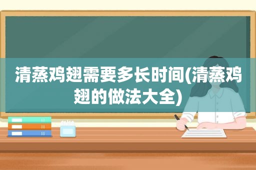 清蒸鸡翅需要多长时间(清蒸鸡翅的做法大全)