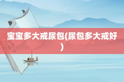 宝宝多大戒尿包(尿包多大戒好)