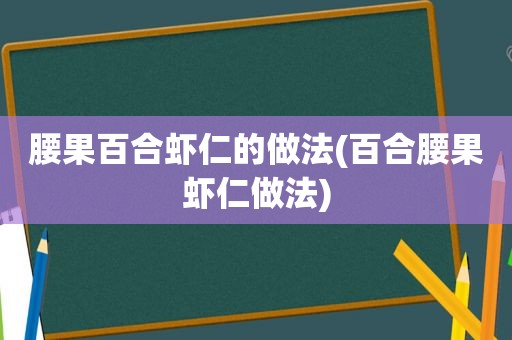 腰果百合虾仁的做法(百合腰果虾仁做法)