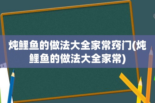 炖鲤鱼的做法大全家常窍门(炖鲤鱼的做法大全家常)