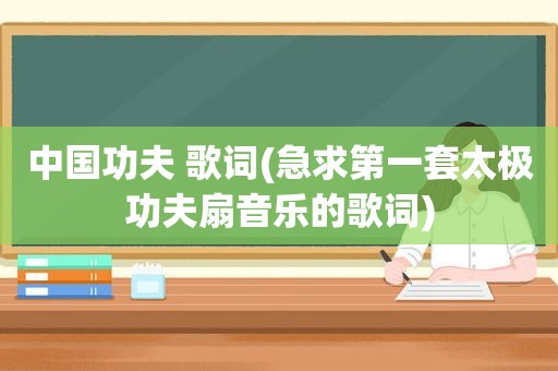 中国功夫 歌词(急求第一套太极功夫扇音乐的歌词)