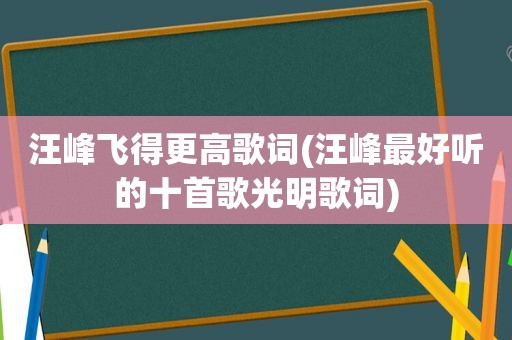 汪峰飞得更高歌词(汪峰最好听的十首歌光明歌词)