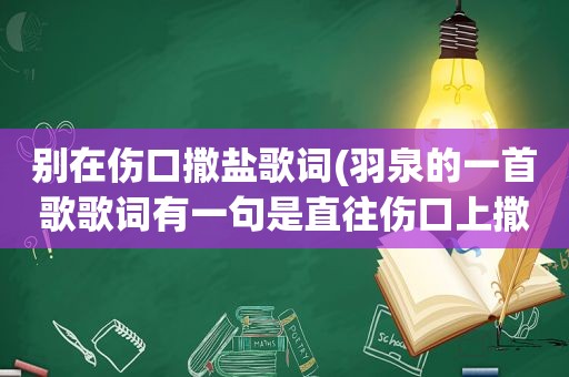 别在伤口撒盐歌词(羽泉的一首歌歌词有一句是直往伤口上撒盐如题谢谢了)