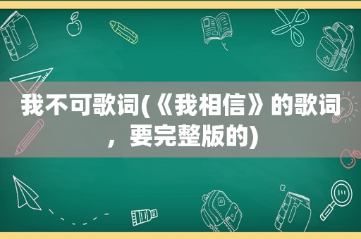 我不可歌词(《我相信》的歌词，要完整版的)