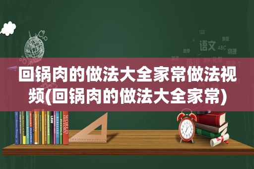 回锅肉的做法大全家常做法视频(回锅肉的做法大全家常)