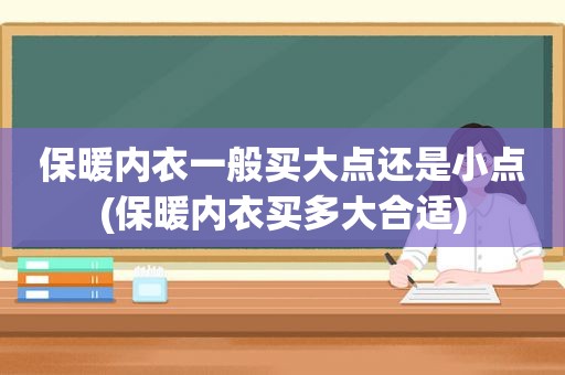 保暖内衣一般买大点还是小点(保暖内衣买多大合适)