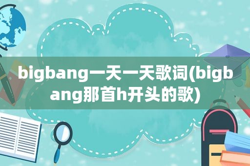 bigbang一天一天歌词(bigbang那首h开头的歌)