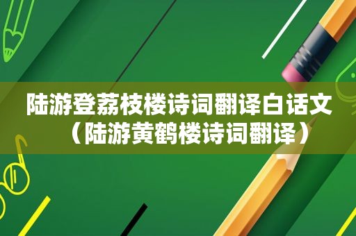 陆游登荔枝楼诗词翻译白话文（陆游黄鹤楼诗词翻译）