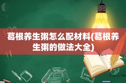 葛根养生粥怎么配材料(葛根养生粥的做法大全)