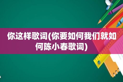 你这样歌词(你要如何我们就如何陈小春歌词)