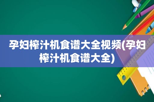 孕妇榨汁机食谱大全视频(孕妇榨汁机食谱大全)