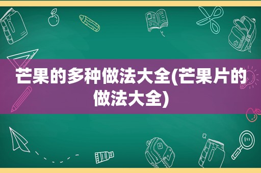 芒果的多种做法大全(芒果片的做法大全)