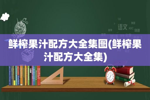 鲜榨果汁配方大全集图(鲜榨果汁配方大全集)