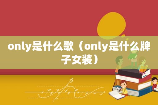 only是什么歌（only是什么牌子女装）