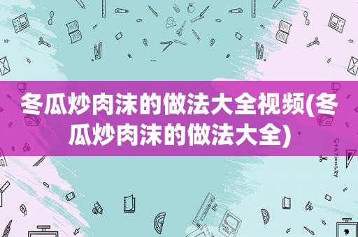 冬瓜炒肉沫的做法大全视频(冬瓜炒肉沫的做法大全)