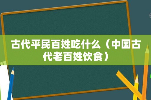 古代平民百姓吃什么（中国古代老百姓饮食）