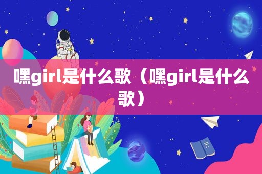 嘿girl是什么歌（嘿girl是什么歌）