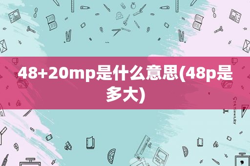 48+20mp是什么意思(48p是多大)